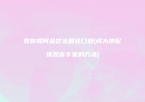 教你如何品尝出最佳口感(成为拼配铁观音专家的方法)