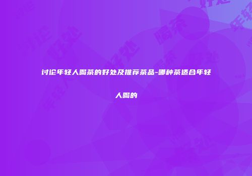 讨论年轻人喝茶的好处及推荐茶品-哪种茶适合年轻人喝的