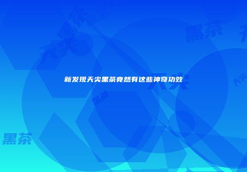新发现天尖黑茶竟然有这些神奇功效