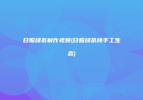 日照绿茶制作视频(日照绿茶纯手工生态)