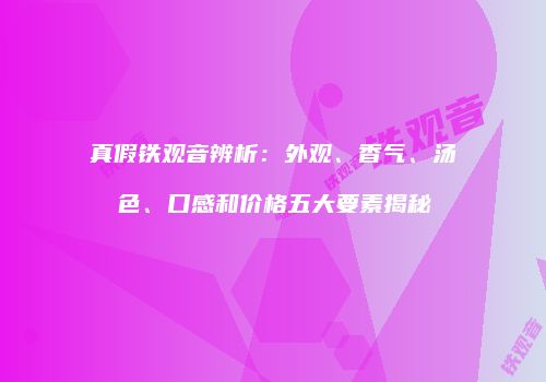 真假铁观音辨析：外观、香气、汤色、口感和价格五大要素揭秘