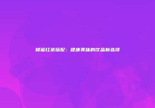蜂蜜红茶搭配：健康美味的饮品新选择