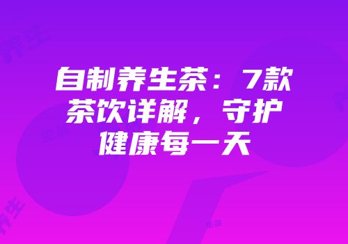 自制养生茶：7款茶饮详解，守护健康每一天