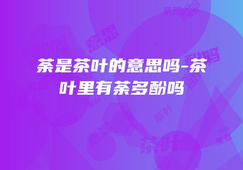 荼是茶叶的意思吗-茶叶里有荼多酚吗