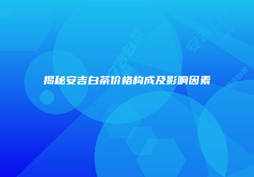 揭秘安吉白茶价格构成及影响因素