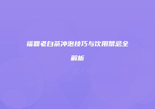 福鼎老白茶冲泡技巧与饮用禁忌全解析