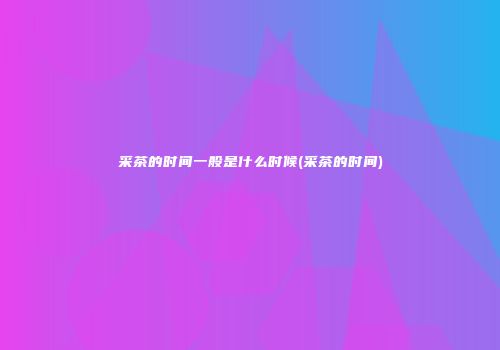 采茶的时间一般是什么时候(采茶的时间)