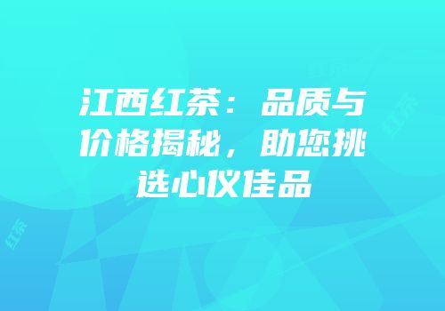 江西红茶：品质与价格揭秘，助您挑选心仪佳品