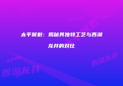 太平猴魁：揭秘其独特工艺与西湖龙井的对比