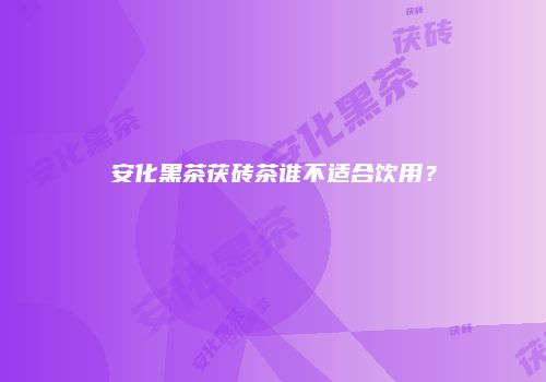 安化黑茶茯砖茶谁不适合饮用？