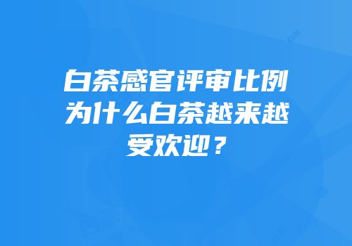 白茶感官评审比例为什么白茶越来越受欢迎？