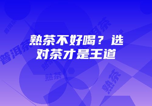 熟茶不好喝？选对茶才是王道