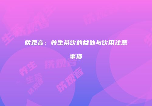 铁观音：养生茶饮的益处与饮用注意事项