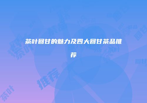茶叶回甘的魅力及四大回甘茶品推荐