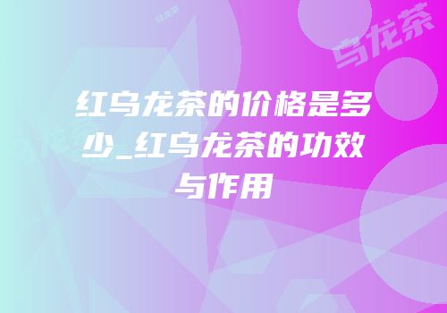 红乌龙茶的价格是多少_红乌龙茶的功效与作用