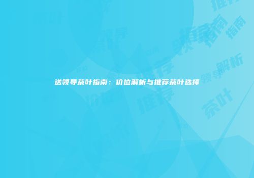 送领导茶叶指南：价位解析与推荐茶叶选择