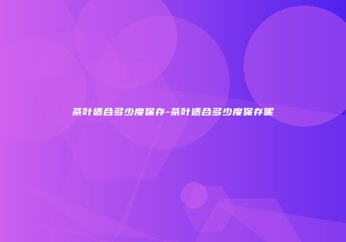 茶叶适合多少度保存-茶叶适合多少度保存呢