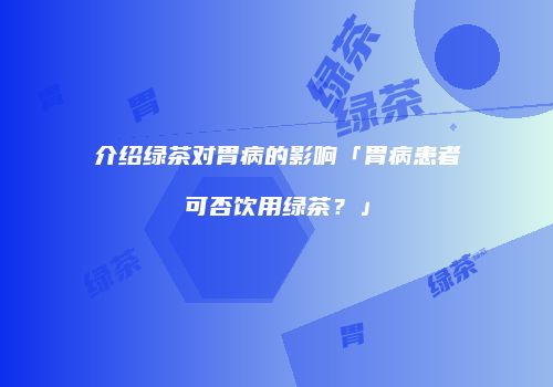 介绍绿茶对胃病的影响「胃病患者可否饮用绿茶？」