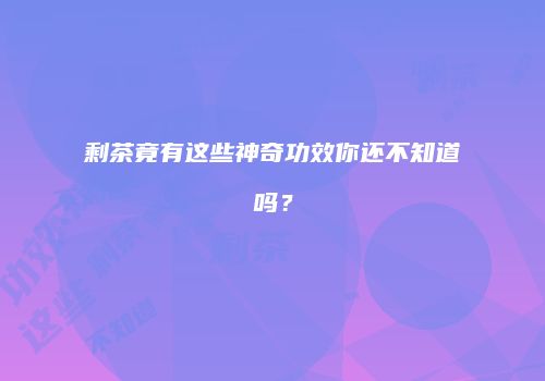 剩茶竟有这些神奇功效你还不知道吗？