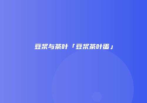 豆浆与茶叶「豆浆茶叶蛋」