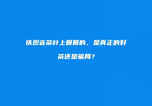 铁观音茶叶上圆圆的，是真正的好茶还是骗局？