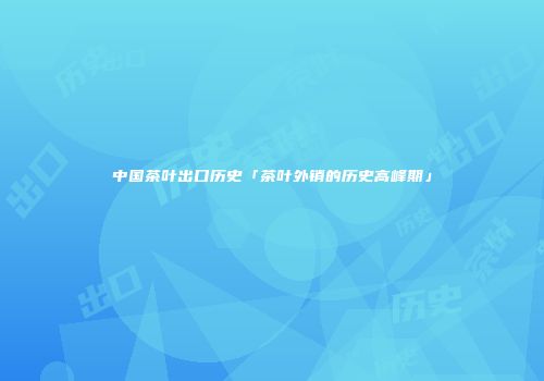 中国茶叶出口历史「茶叶外销的历史高峰期」