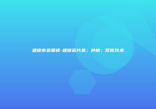 建德市茶园镇-建德苞片茶；种植；繁育技术