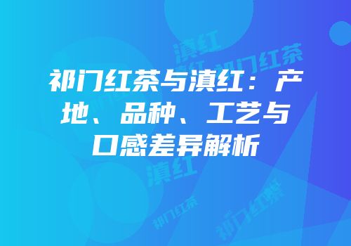 祁门红茶与滇红：产地、品种、工艺与口感差异解析