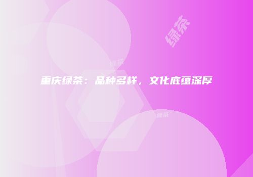 重庆绿茶：品种多样，文化底蕴深厚