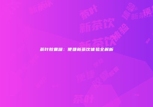 茶叶胶囊罐：便捷新茶饮体验全解析