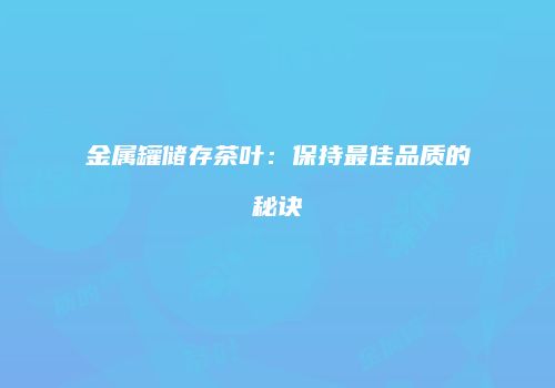 金属罐储存茶叶：保持最佳品质的秘诀
