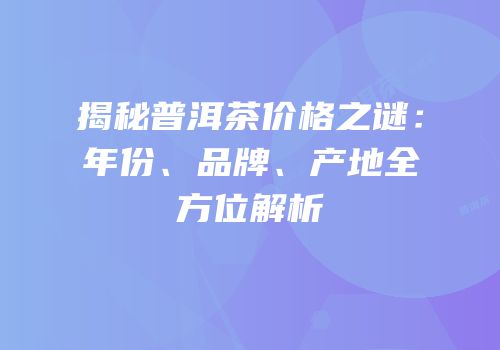 揭秘普洱茶价格之谜：年份、品牌、产地全方位解析
