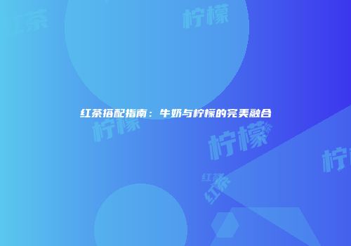 红茶搭配指南：牛奶与柠檬的完美融合