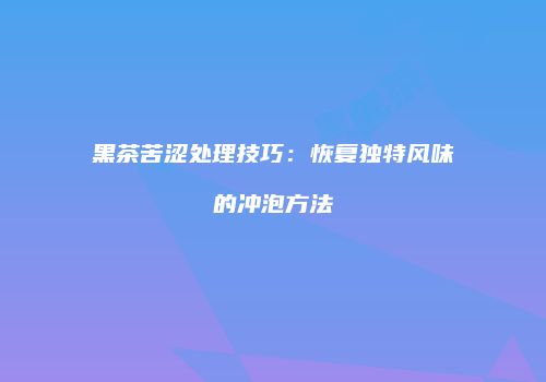 黑茶苦涩处理技巧：恢复独特风味的冲泡方法