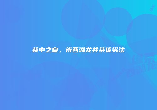 茶中之皇，辨西湖龙井茶优劣法