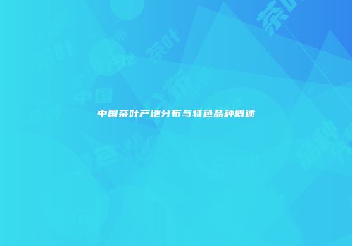 中国茶叶产地分布与特色品种概述