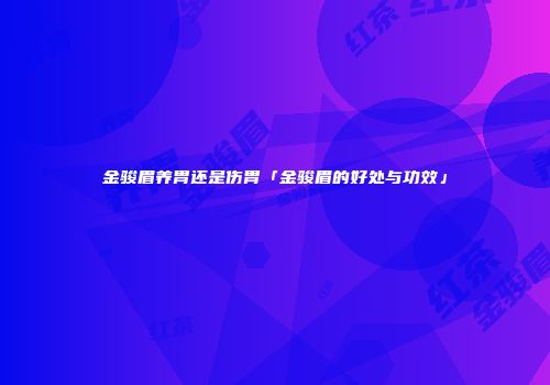 金骏眉养胃还是伤胃「金骏眉的好处与功效」