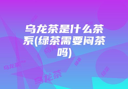 乌龙茶是什么茶系(绿茶需要闷茶吗)