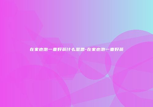 在家也泡一壶好茶什么意思-在家也泡一壶好茶