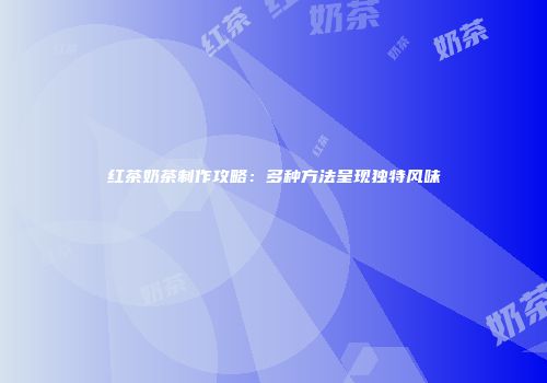 红茶奶茶制作攻略：多种方法呈现独特风味