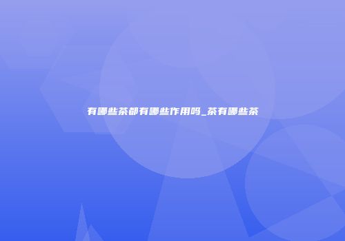 有哪些茶都有哪些作用吗_茶有哪些茶