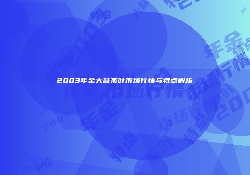 2003年金大益茶叶市场行情与特点解析