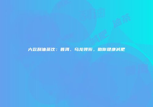六款刮油茶饮：普洱、乌龙领衔，助你健康减肥