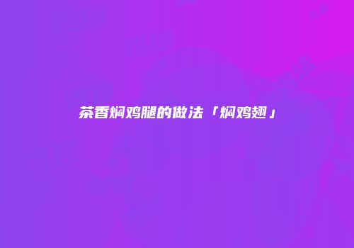 茶香焖鸡腿的做法「焖鸡翅」