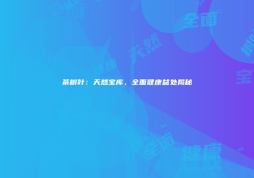 茶树叶：天然宝库，全面健康益处揭秘