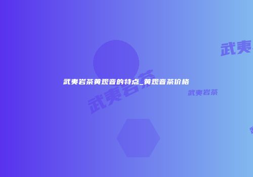 武夷岩茶黄观音的特点_黄观音茶价格