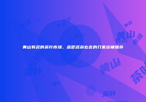 黄山有名的茶叶市场，品尝名茶必去的几家店铺推荐