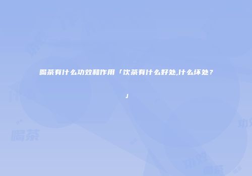 喝茶有什么功效和作用「饮茶有什么好处,什么坏处？」