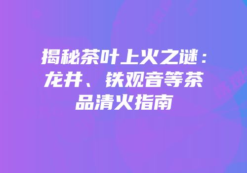 揭秘茶叶上火之谜：龙井、铁观音等茶品清火指南