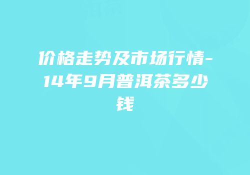 价格走势及市场行情-14年9月普洱茶多少钱